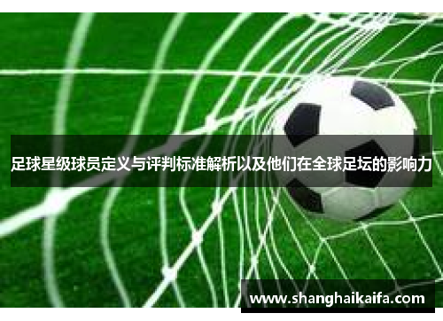 足球星级球员定义与评判标准解析以及他们在全球足坛的影响力