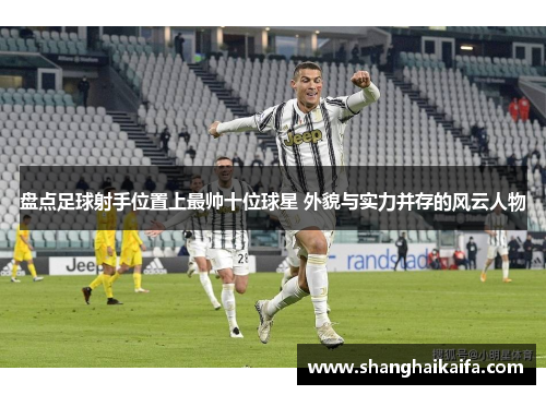 盘点足球射手位置上最帅十位球星 外貌与实力并存的风云人物
