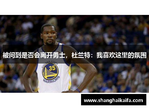 被问到是否会离开勇士，杜兰特：我喜欢这里的氛围