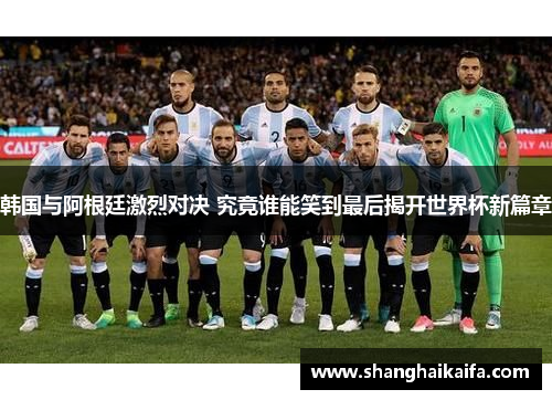 韩国与阿根廷激烈对决 究竟谁能笑到最后揭开世界杯新篇章